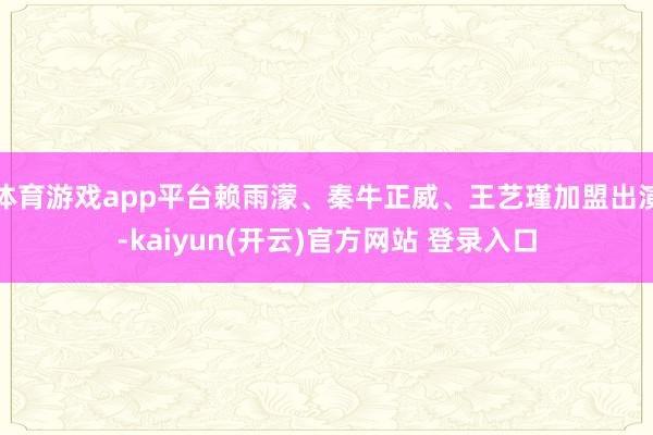  体育游戏app平台赖雨濛、秦牛正威、王艺瑾加盟出演-kaiyun(开云)官方网站 登录入口