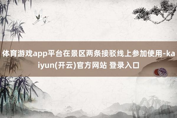   体育游戏app平台在景区两条接驳线上参加使用-kaiyun(开云)官方网站 登录入口