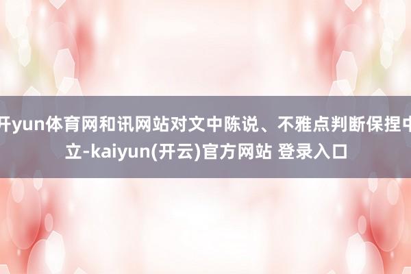   开yun体育网和讯网站对文中陈说、不雅点判断保捏中立-kaiyun(开云)官方网站 登录入口