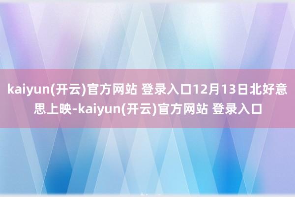   kaiyun(开云)官方网站 登录入口12月13日北好意思上映-kaiyun(开云)官方网站 登录入口
