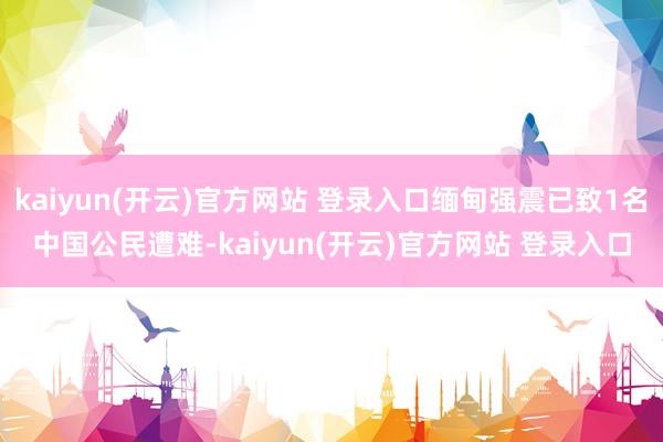   kaiyun(开云)官方网站 登录入口缅甸强震已致1名中国公民遭难-kaiyun(开云)官方网站 登录入口