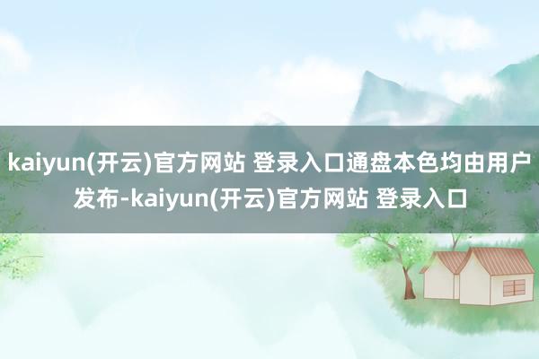   kaiyun(开云)官方网站 登录入口通盘本色均由用户发布-kaiyun(开云)官方网站 登录入口