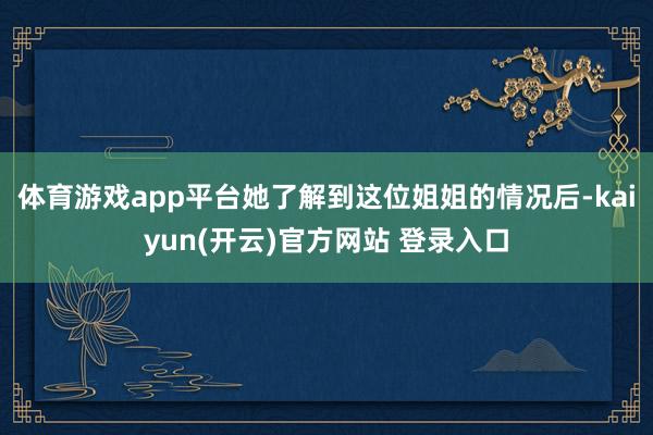   体育游戏app平台她了解到这位姐姐的情况后-kaiyun(开云)官方网站 登录入口