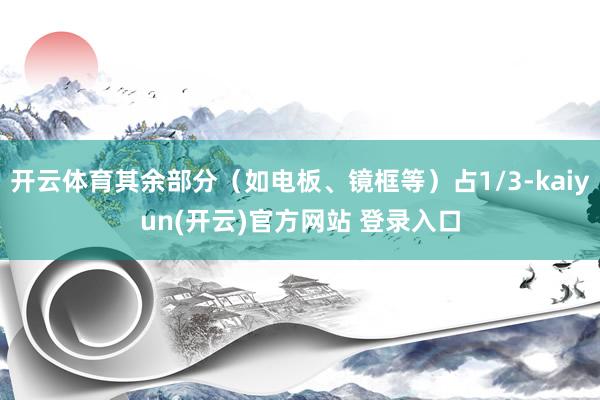   开云体育其余部分（如电板、镜框等）占1/3-kaiyun(开云)官方网站 登录入口