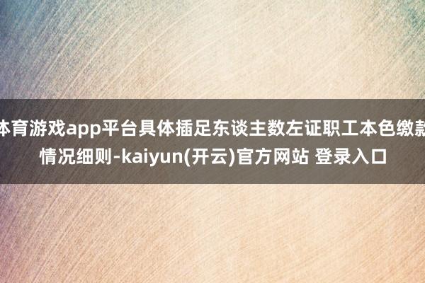   体育游戏app平台具体插足东谈主数左证职工本色缴款情况细则-kaiyun(开云)官方网站 登录入口