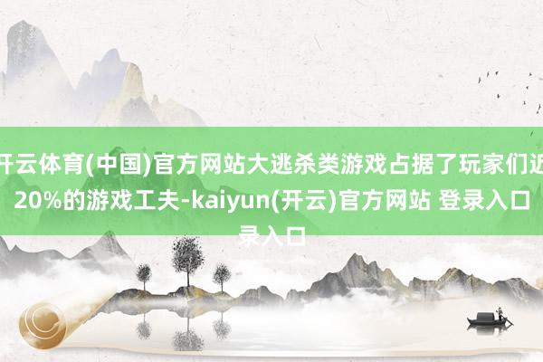   开云体育(中国)官方网站大逃杀类游戏占据了玩家们近20%的游戏工夫-kaiyun(开云)官方网站 登录入口