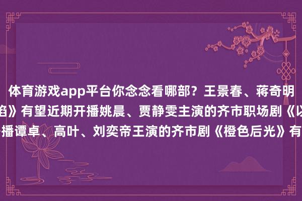   体育游戏app平台你念念看哪部？王景春、蒋奇明主演的悬疑剧《风中的火焰》有望近期开播姚晨、贾静雯主演的齐市职场剧《以好意思之名》有望近期开播谭卓、高叶、刘奕帝王演的齐市剧《橙色后光》有望年内开播白鹿、欧豪、王学圻、胡军主演的齐市剧《北上》有望12月开播郭京飞、陈数、李浩菲等主演的电视剧《小站警事》有望12月开播-kaiyun(开云)官方网站 登录入口
