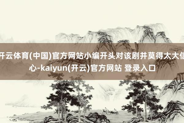   开云体育(中国)官方网站小编开头对该剧并莫得太大信心-kaiyun(开云)官方网站 登录入口