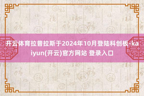   开云体育　　拉普拉斯于2024年10月登陆科创板-kaiyun(开云)官方网站 登录入口