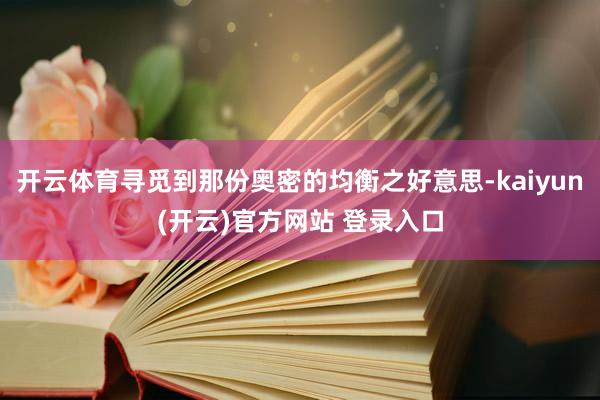   开云体育寻觅到那份奥密的均衡之好意思-kaiyun(开云)官方网站 登录入口