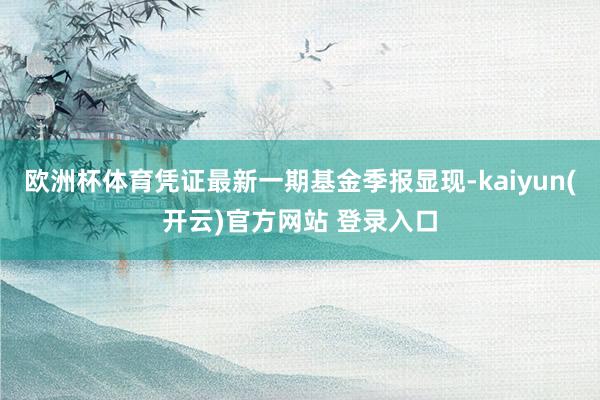   欧洲杯体育凭证最新一期基金季报显现-kaiyun(开云)官方网站 登录入口
