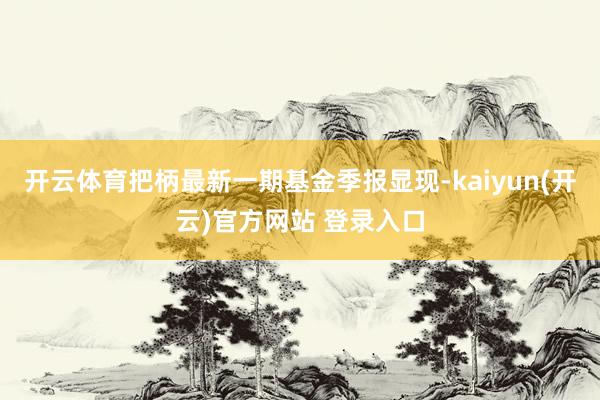   开云体育把柄最新一期基金季报显现-kaiyun(开云)官方网站 登录入口