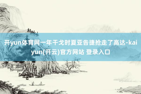   开yun体育网一年干戈时夏亚告捷抢走了高达-kaiyun(开云)官方网站 登录入口