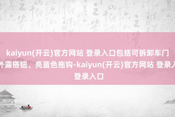   kaiyun(开云)官方网站 登录入口包括可拆卸车门、外露搭钮、亮蓝色拖钩-kaiyun(开云)官方网站 登录入口