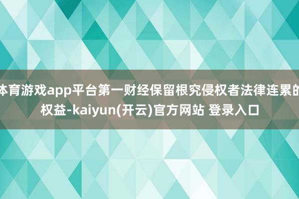   体育游戏app平台第一财经保留根究侵权者法律连累的权益-kaiyun(开云)官方网站 登录入口