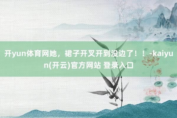   开yun体育网她，裙子开叉开到没边了！！-kaiyun(开云)官方网站 登录入口