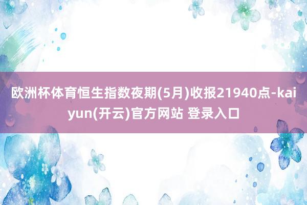   欧洲杯体育恒生指数夜期(5月)收报21940点-kaiyun(开云)官方网站 登录入口