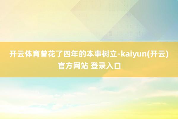   开云体育曾花了四年的本事树立-kaiyun(开云)官方网站 登录入口