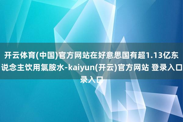   开云体育(中国)官方网站在好意思国有超1.13亿东说念主饮用氯胺水-kaiyun(开云)官方网站 登录入口