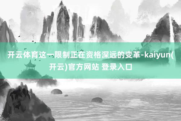   开云体育这一限制正在资格深远的变革-kaiyun(开云)官方网站 登录入口
