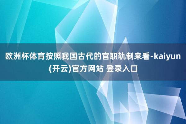   欧洲杯体育按照我国古代的官职轨制来看-kaiyun(开云)官方网站 登录入口