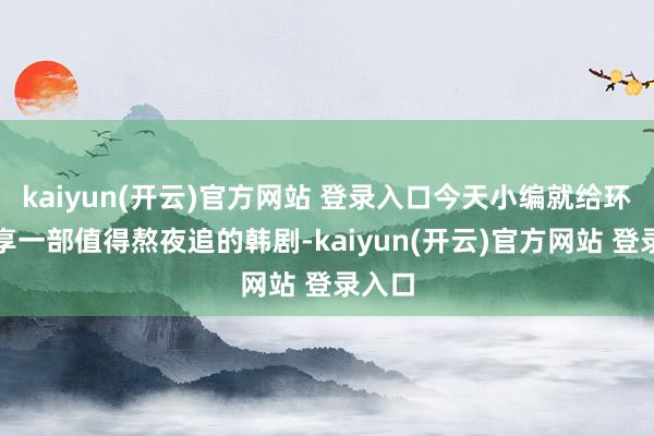   kaiyun(开云)官方网站 登录入口今天小编就给环球共享一部值得熬夜追的韩剧-kaiyun(开云)官方网站 登录入口
