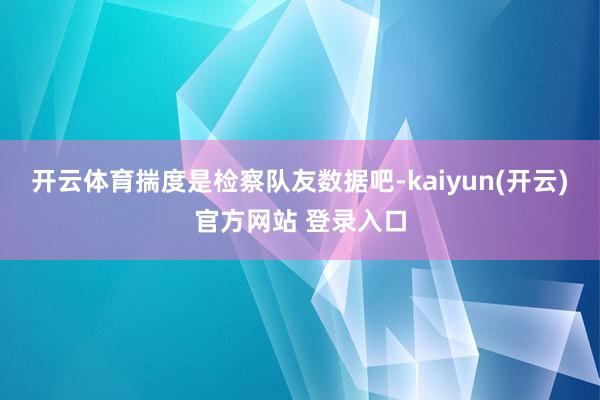   开云体育揣度是检察队友数据吧-kaiyun(开云)官方网站 登录入口