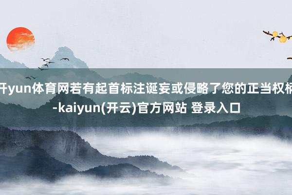   开yun体育网若有起首标注诞妄或侵略了您的正当权柄-kaiyun(开云)官方网站 登录入口
