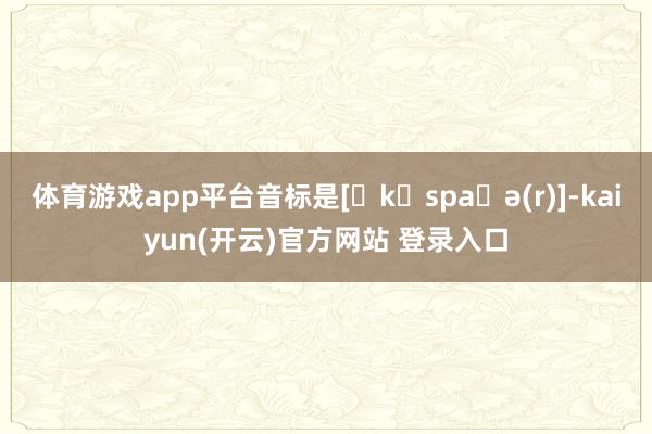 体育游戏app平台音标是[ɪkˈspaɪə(r)]-kaiyun(开云)官方网站 登录入口