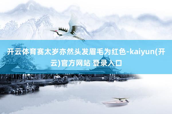 开云体育赛太岁亦然头发眉毛为红色-kaiyun(开云)官方网站 登录入口