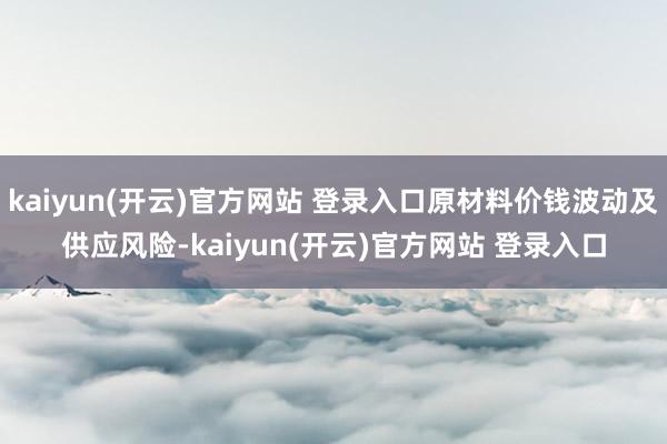 kaiyun(开云)官方网站 登录入口原材料价钱波动及供应风险-kaiyun(开云)官方网站 登录入口