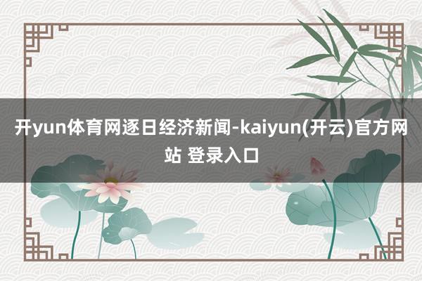 开yun体育网逐日经济新闻-kaiyun(开云)官方网站 登录入口
