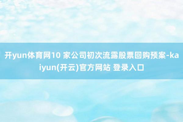 开yun体育网10 家公司初次流露股票回购预案-kaiyun(开云)官方网站 登录入口
