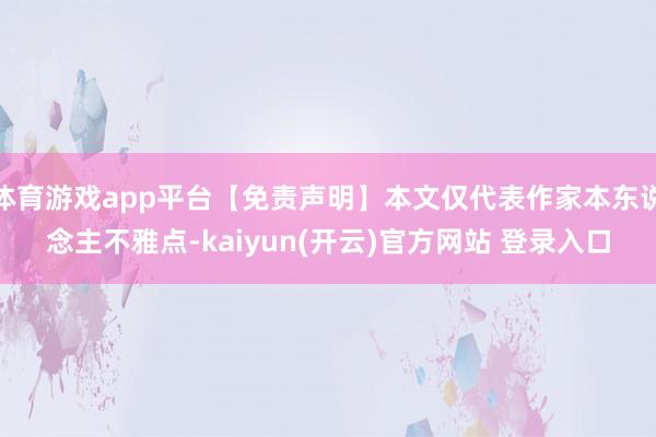   体育游戏app平台【免责声明】本文仅代表作家本东说念主不雅点-kaiyun(开云)官方网站 登录入口