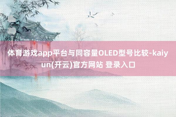   体育游戏app平台与同容量OLED型号比较-kaiyun(开云)官方网站 登录入口