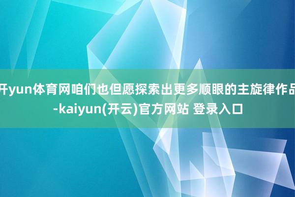  开yun体育网咱们也但愿探索出更多顺眼的主旋律作品-kaiyun(开云)官方网站 登录入口