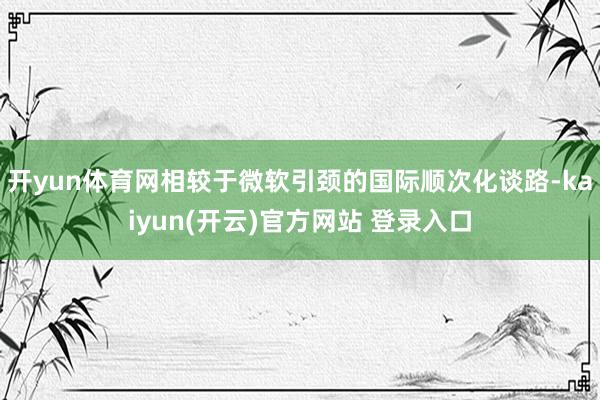 开yun体育网相较于微软引颈的国际顺次化谈路-kaiyun(开云)官方网站 登录入口