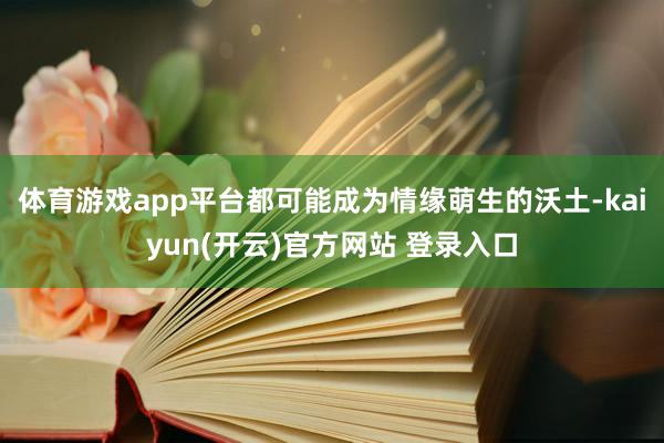体育游戏app平台都可能成为情缘萌生的沃土-kaiyun(开