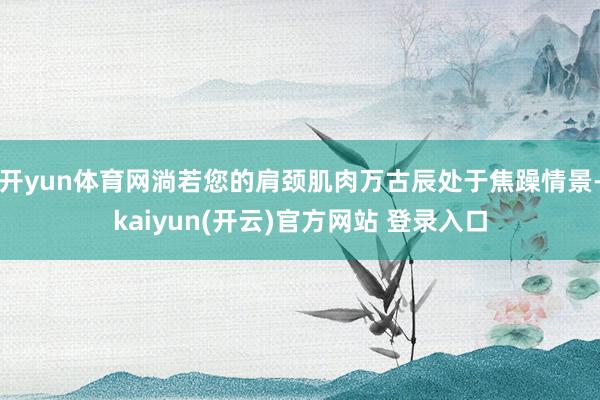   开yun体育网淌若您的肩颈肌肉万古辰处于焦躁情景-kaiyun(开云)官方网站 登录入口