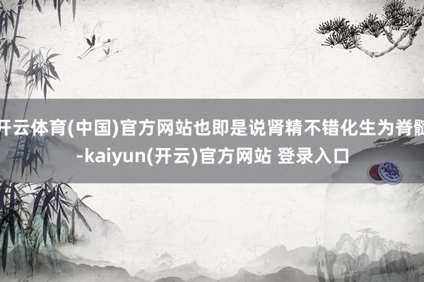   开云体育(中国)官方网站也即是说肾精不错化生为脊髓-kaiyun(开云)官方网站 登录入口