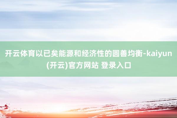   开云体育以已矣能源和经济性的圆善均衡-kaiyun(开云)官方网站 登录入口