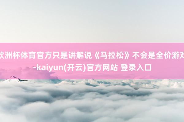 欧洲杯体育官方只是讲解说《马拉松》不会是全价游戏-kaiyu