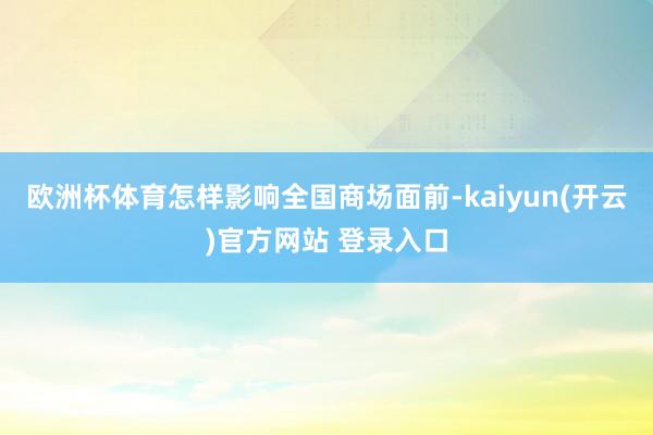   欧洲杯体育怎样影响全国商场面前-kaiyun(开云)官方网站 登录入口