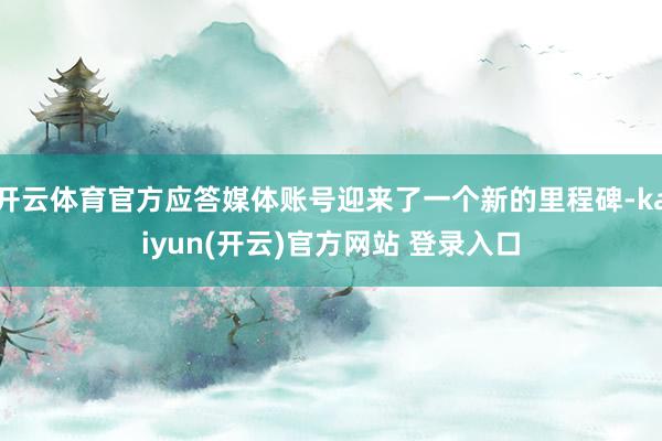 开云体育官方应答媒体账号迎来了一个新的里程碑-kaiyun(开云)官方网站 登录入口