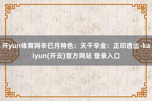 开yun体育网辛巳月特色：天干辛金：正印透出-kaiyun(开云)官方网站 登录入口