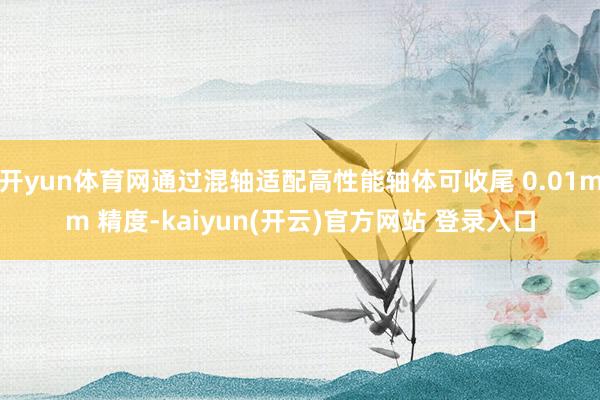 开yun体育网通过混轴适配高性能轴体可收尾 0.01mm 精度-kaiyun(开云)官方网站 登录入口