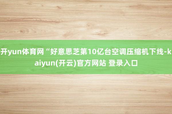 开yun体育网“好意思芝第10亿台空调压缩机下线-kaiyun(开云)官方网站 登录入口