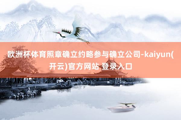 欧洲杯体育照章确立约略参与确立公司-kaiyun(开云)官方网站 登录入口