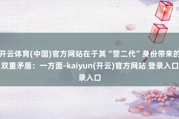 开云体育(中国)官方网站在于其“警二代”身份带来的双重矛盾：一方面-kaiyun(开云)官方网站 登录入口