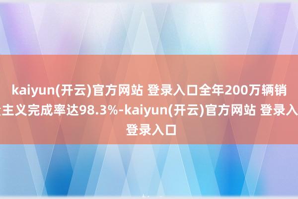 kaiyun(开云)官方网站 登录入口全年200万辆销量主义完成率达98.3%-kaiyun(开云)官方网站 登录入口